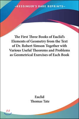 The First Three Books of Euclid's Elements of Geometry from the Text of Dr. Robert Simson Together with Various Useful Theorems and Problems as Geomet