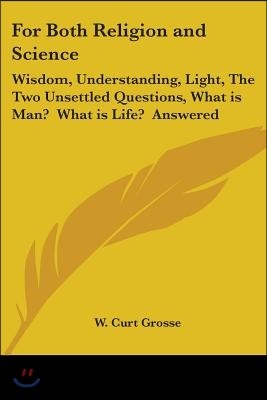 For Both Religion and Science: Wisdom, Understanding, Light, the Two Unsettled Questions, What Is Man? What Is Life? Answered