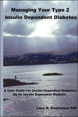 Managing Your Type 2 Insulin Dependent Diabetes: A user guide for insulin dependent diabetics by an insulin dependent diabetic