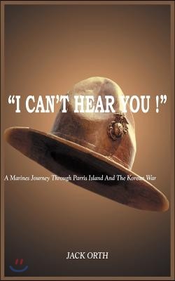 "I Can't Hear You !": A Marines Journey Through Parris Island And The Korean War