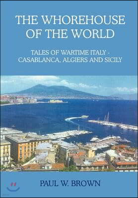 The Whorehouse of the World: Tales of Wartime Italy - Casablanca, Algiers and Sicily