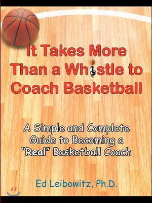 It Takes More Than a Whistle to Coach Basketball: A Simple and Complete Guide to Becoming a Real Basketball Coach