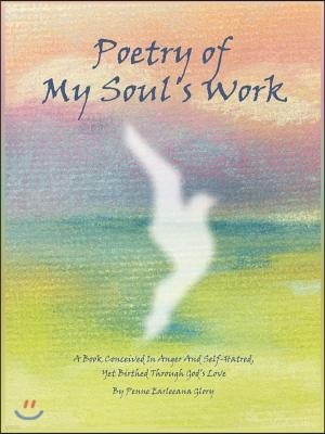 Poetry of My Soul's Work: A Book Conceived in Anger and Self-Hatred, Yet Birthed Through God's Love