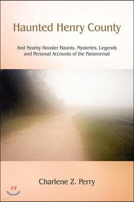 Haunted Henry County: And Nearby Hoosier Haunts. Mysteries, Legends and Personal Accounts of the Paranormal