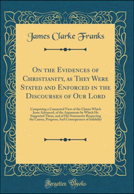 Forgotten Books On the Evidences of Christianity, as They Were Stated and Enforced in the Discourses of Our Lord: Comprising a Connected View of the Claims Which Jesus Advanced, of the Arguments by Which He Supported