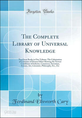 The Complete Library of Universal Knowledge: Ten Great Books in One Volume; The Culmination of Centuries of Human Effort Showing the Newest Conditions of Industry, Commerce, Invention, Science, Art, L