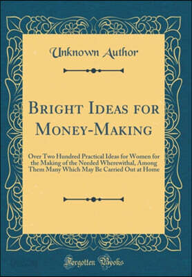 Bright Ideas for Money-Making: Over Two Hundred Practical Ideas for Women for the Making of the Needed Wherewithal, Among Them Many Which May Be Carried Out at Home (Classic Reprint)