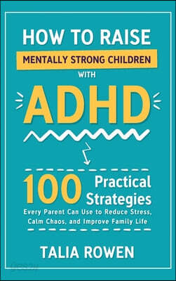 How to Raise Mentally Strong Children With ADHD: 100 Practical Strategies Every Parent Can Use to Reduce Stress, Calm Chaos, and Improve Family Life