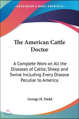 The American Cattle Doctor: A Complete Work on All the Diseases of Cattle, Sheep and Swine Including Every Disease Peculiar to America