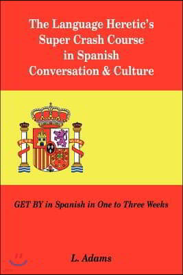 The Language Heretic's Super Crash Course in Spanish Conversation & Culture: Get by in Spanish in One to Three Weeks