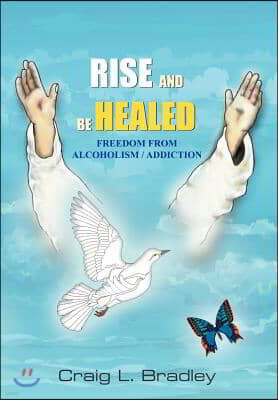 Rise and Be Healed: Freedom from Alcoholism / Addiction