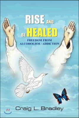 Rise and Be Healed: Freedom from Alcoholism / Addiction