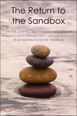 The Return to the Sandbox: Candid, Colorful, and Practical Instruction on Dismantling the Barriers and Learning the Skills of Unique and Original