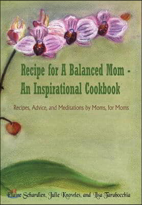 Recipe for a Balanced Mom - An Inspirational Cookbook: Recipes, Advice, and Meditations by Moms, for Moms