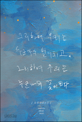 그리하여 우리는 누군가의 별이 되고, 그리하여 우리는 누군가의 꽃이 된다