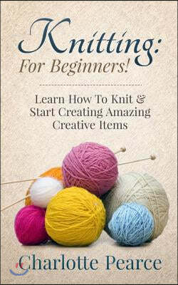 Knitting: For Beginners! - Learn How to Knit & Start Creating Amazing Creative Items