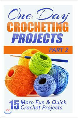 One Day Crocheting Projects Part II: 15 More Fun & Quick Crochet Projects