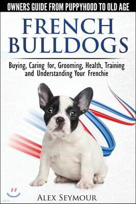 French Bulldogs - Owners Guide from Puppy to Old Age: Buying, Caring For, Grooming, Health, Training and Understanding Your Frenchie