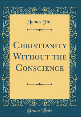 Christianity Without the Conscience (Classic Reprint)