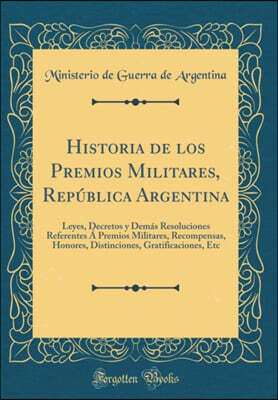 Forgotten Books Historia de los Premios Militares, Republica Argentina: Leyes, Decretos y Demas Resoluciones Referentes A Premios Militares, Recompensas, Honores, Distinciones, Gratificaciones, Etc (Classic Reprint)