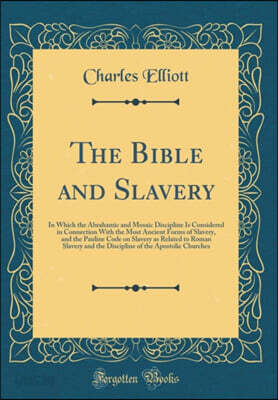 The Bible and Slavery: In Which the Abrahamic and Mosaic Discipline Is Considered in Connection With the Most Ancient Forms of Slavery, and the Pauline Code on Slavery as Related to Roman Slavery and 
