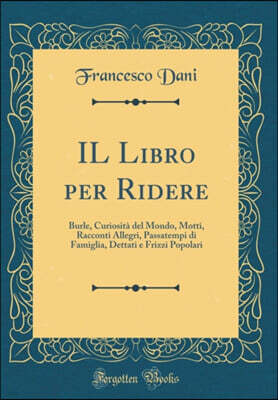 IL Libro per Ridere: Burle, Curiosita del Mondo, Motti, Racconti Allegri, Passatempi di Famiglia, Dettati e Frizzi Popolari (Classic Reprint)