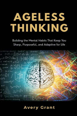 Ageless Thinking: Building the Mental Habits That Keep You Sharp, Purposeful, and Adaptive for Life