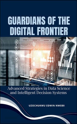 Guardians of the Digital Frontier: Advanced Strategies in Data Science and Intelligent Decision Systems