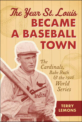 The Year St. Louis Became a Baseball Town: The Cardinals, Babe Ruth, and the 1926 World Series