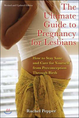 Ultimate Guide to Pregnancy for Lesbians: How to Stay Sane and Care for Yourself from Pre-Conception Through Birth