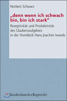 Denn Wenn Ich Schwach Bin, Bin Ich Stark: Rezeptivitat Und Produktivitat Des Glaubenssubjektes in Der Homiletik Hans Joachim Iwands