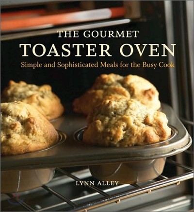 The Gourmet Toaster Oven: Simple and Sophisticated Meals for the Busy Cook