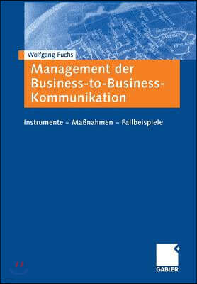 Management Der Business-To-Business-Kommunikation: Instrumente -- Manahmen -- Fallbeispiele