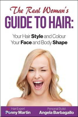 The Real Woman's Guide to Hair: Simple Tips for Your Hair Style and Colour and Face and Body Shape