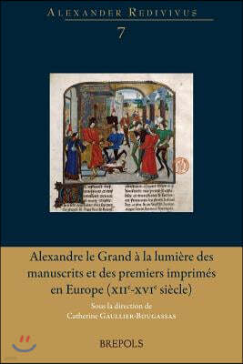 Alexandre Le Grand a la Lumiere Des Manuscrits Et Des Premiers Imprimes En Europe (Xiie-Xvie Siecle): Materialite Des Textes, Contextes Et Paratextes: