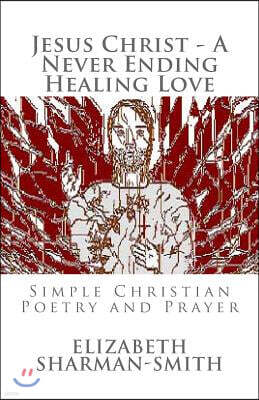 Jesus Christ - A Never Ending Healing Love: Simple Christian Poetry and Prayer