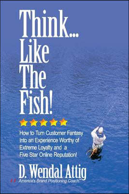 Think... Like The Fish!: How to Turn Customer Fantasy Into an Experience Worthy of Customers Loyalty and a Five Star Online Reputation!