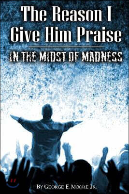 The Reason I Give Him Praise: In The Midst of Madness