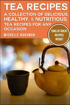 Tea Recipes: A Collection of Delicious, Healthy, & Nutritious Tea Recipes for Any Occasion