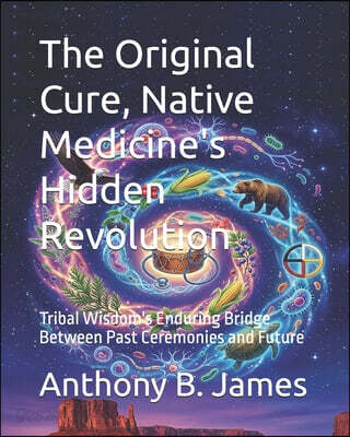 The Original Cure, Native Medicine's Hidden Revolution: Tribal Wisdom's Enduring Bridge Between Past Ceremonies and Future