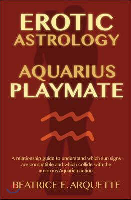 Erotic Astrology: Aquarius Playmate: A relationship guide to understanding which sun signs are compatible and which collide with the amo