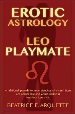 Erotic Astrology: Leo Playmate: A relationship guide to understanding which sun signs are compatible and which collide in luxurious Leo'