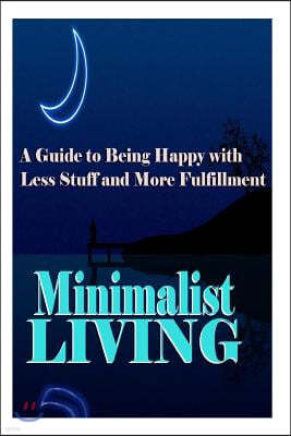 Minimalist Living: A Guide to Being Happy with Less Stuff and More Fulfillment