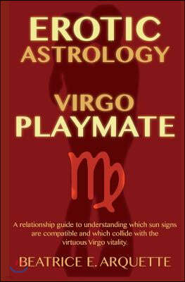 Erotic Astrology: Virgo Playmate: A relationship guide to understanding which sun signs are compatible and which collide with the virtuo