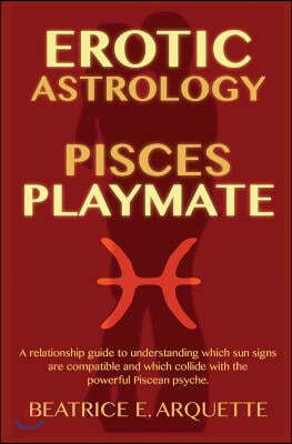 Erotic Astrology: Pisces Playmate: A relationship guide to understanding which sun signs are compatible and which collide with the power