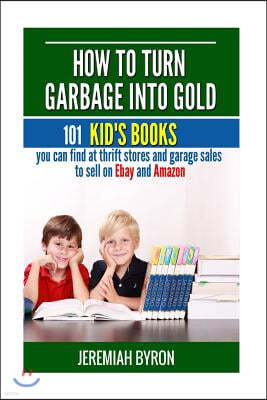How to turn Garbage into Gold: 101 Kid's Books You Can Find at Thrift Stores and Garage Sales to Sell on Ebay and Amazon