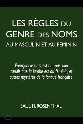 Les Regles Du Genre Des Noms Au Masculin Et Au Feminin: Pourquoi Le Bras Est Au Masculin Tandis Que La Jambe Est Au Feminin, Et Autres Mysteres de la