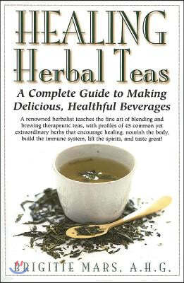 Healing Herbal Teas: A Complete Guide to Making Delicious, Healthful Beverages