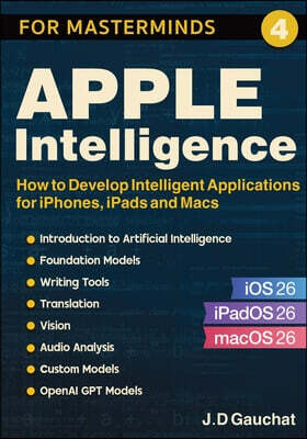 John D Gauchat Apple Intelligence for Masterminds: How to Create Intelligent Applications for iPhones, iPads and Macs