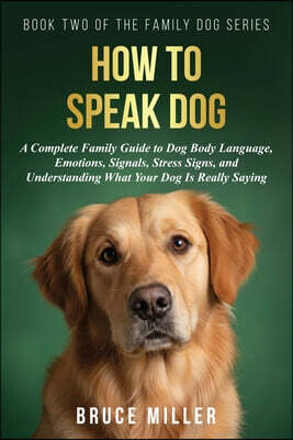 How to Speak Dog: A Complete Family Guide to Dog Body Language, Emotions, Signals, Stress Signs, and Understanding What Your Dog Is Really Saying